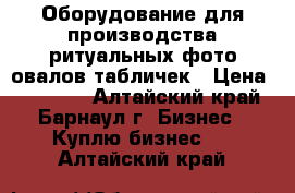 Оборудование для производства ритуальных фото овалов,табличек › Цена ­ 77 000 - Алтайский край, Барнаул г. Бизнес » Куплю бизнес   . Алтайский край